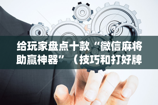 给玩家盘点十款“微信麻将助赢神器”（技巧和打好牌方法)