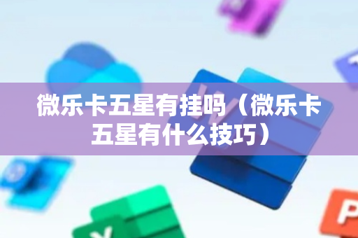 微乐卡五星有挂吗（微乐卡五星有什么技巧）