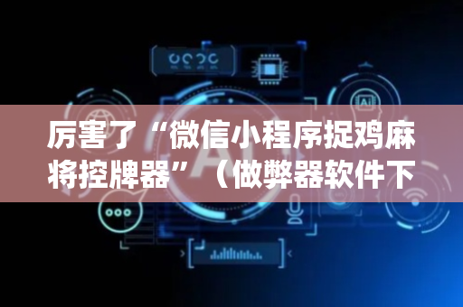 厉害了“微信小程序捉鸡麻将控牌器”（做弊器软件下载)