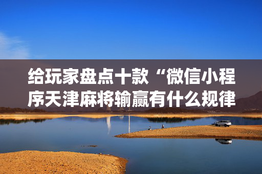 给玩家盘点十款“微信小程序天津麻将输赢有什么规律”（免费专用神器)