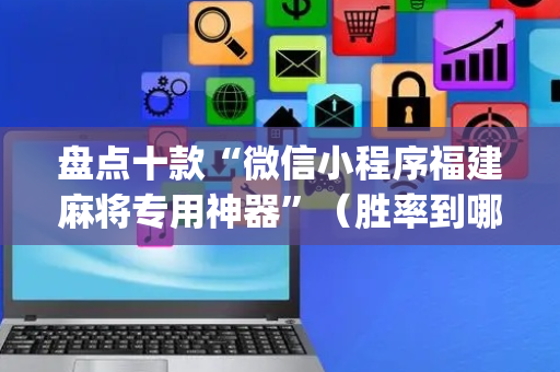 盘点十款“微信小程序福建麻将专用神器”（胜率到哪调)