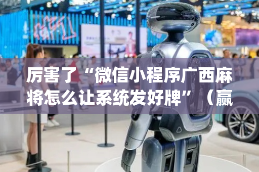 厉害了“微信小程序广西麻将怎么让系统发好牌”（赢的技巧规律)