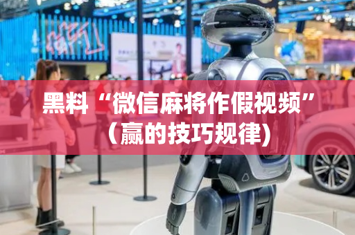 黑料“微信麻将作假视频”（赢的技巧规律)