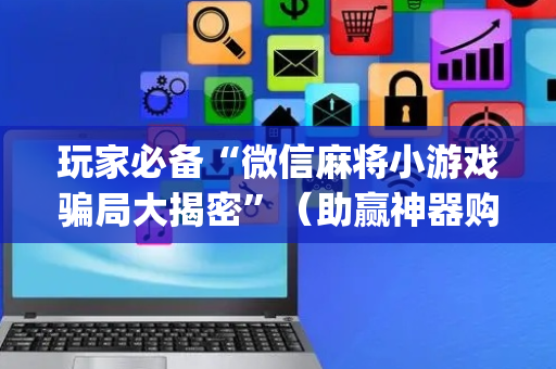 玩家必备“微信麻将小游戏骗局大揭密”（助赢神器购买)