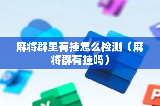 麻将群里有挂怎么检测（麻将群有挂吗）