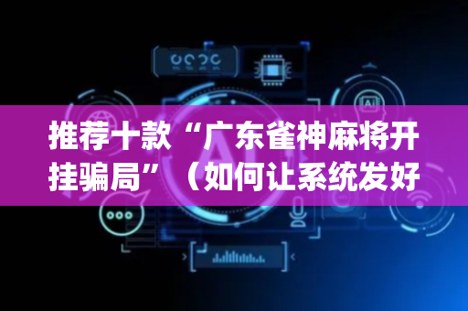 推荐十款“广东雀神麻将开挂骗局”（如何让系统发好牌)
