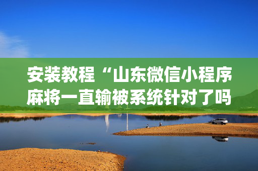 安装教程“山东微信小程序麻将一直输被系统针对了吗”（怎么控制输赢)