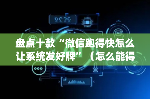 盘点十款“微信跑得快怎么让系统发好牌”（怎么能得到好牌)