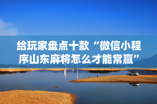 给玩家盘点十款“微信小程序山东麻将怎么才能常赢”（助赢神器)