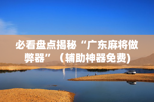 必看盘点揭秘“广东麻将做弊器”（辅助神器免费)