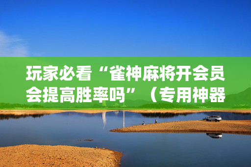 玩家必看“雀神麻将开会员会提高胜率吗”（专用神器)