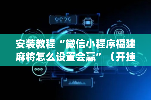 安装教程“微信小程序福建麻将怎么设置会赢”（开挂神器下载)