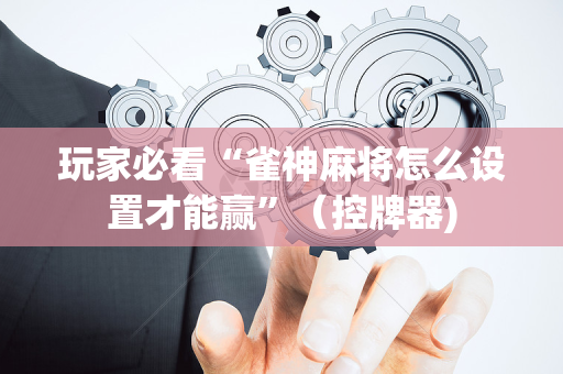 玩家必看“雀神麻将怎么设置才能赢”（控牌器)