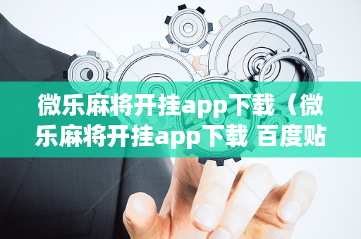 微乐麻将开挂app下载（微乐麻将开挂app下载 百度贴吧）