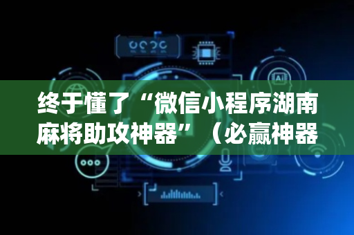 终于懂了“微信小程序湖南麻将助攻神器”（必赢神器免费安装)