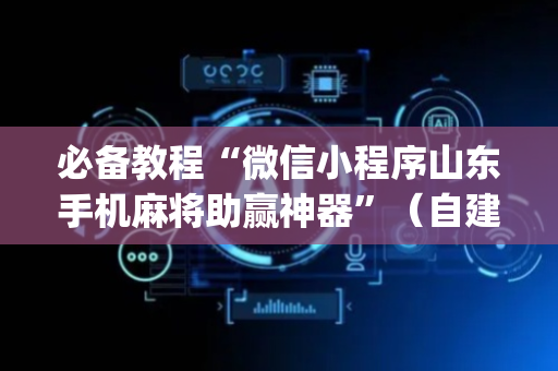 必备教程“微信小程序山东手机麻将助赢神器”（自建房胜负规律)