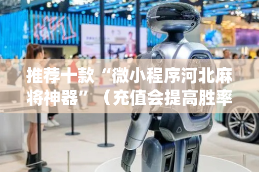 推荐十款“微小程序河北麻将神器”（充值会提高胜率么)
