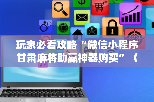 玩家必看攻略“微信小程序甘肃麻将助赢神器购买”（神器最新免费)
