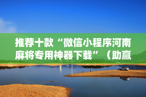 推荐十款“微信小程序河南麻将专用神器下载”（助赢神器)