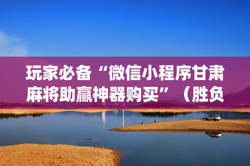玩家必备“微信小程序甘肃麻将助赢神器购买”（胜负规律拿好牌)
