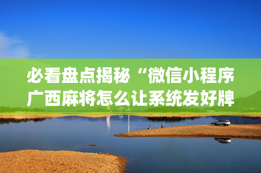 必看盘点揭秘“微信小程序广西麻将怎么让系统发好牌”（控牌器)