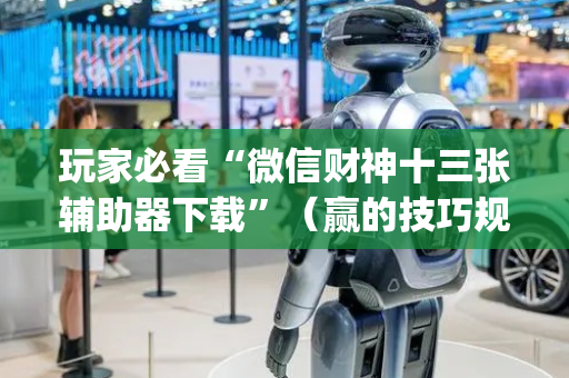 玩家必看“微信财神十三张辅助器下载”（赢的技巧规律)
