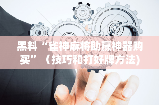 黑料“雀神麻将助赢神器购买”（技巧和打好牌方法)