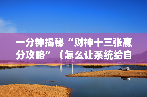 一分钟揭秘“财神十三张赢分攻略”（怎么让系统给自己好牌)