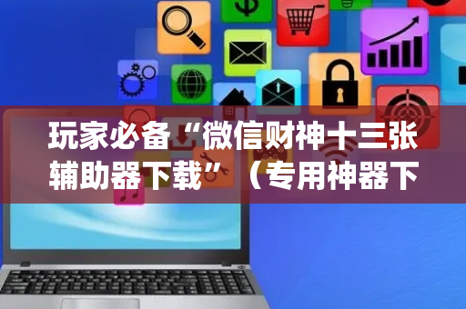 玩家必备“微信财神十三张辅助器下载”（专用神器下载)