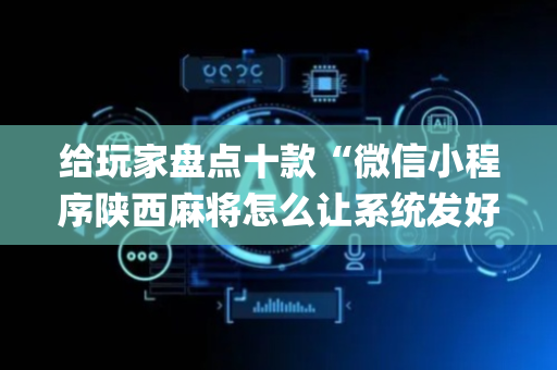 给玩家盘点十款“微信小程序陕西麻将怎么让系统发好牌”（辅助挂发牌规律)