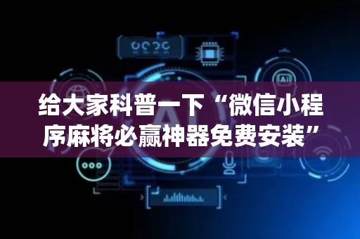 给大家科普一下“微信小程序麻将必赢神器免费安装”（怎么设置能有好牌)