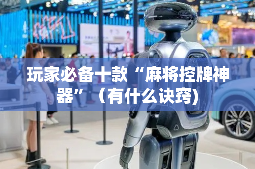 玩家必备十款“麻将控牌神器”（有什么诀窍)