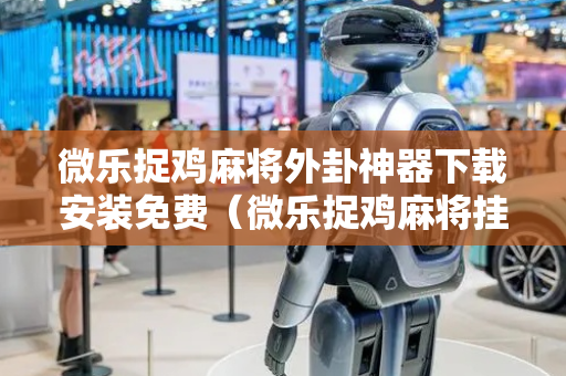 微乐捉鸡麻将外卦神器下载安装免费（微乐捉鸡麻将挂下载安装）