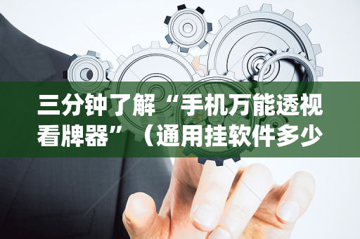 三分钟了解“手机万能透视看牌器”（通用挂软件多少钱)