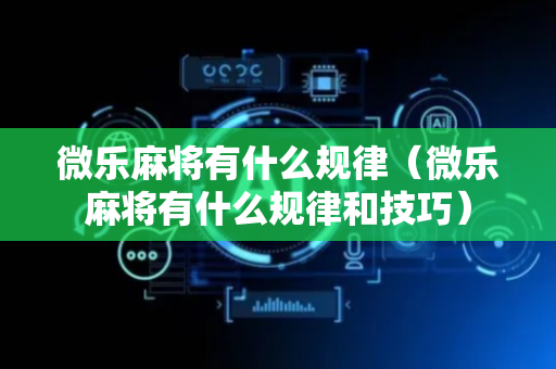 微乐麻将有什么规律（微乐麻将有什么规律和技巧）