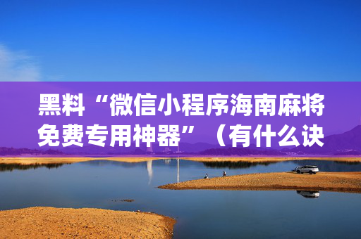黑料“微信小程序海南麻将免费专用神器”（有什么诀窍)