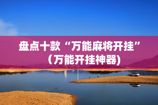盘点十款“万能麻将开挂”（万能开挂神器)