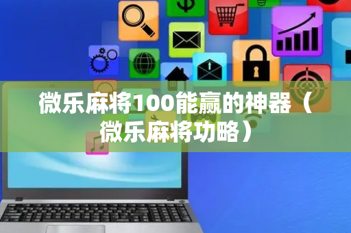微乐麻将100能赢的神器（微乐麻将功略）