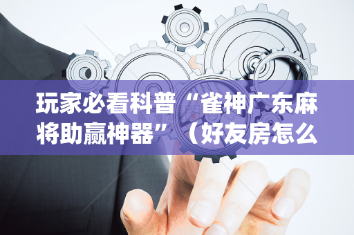 玩家必看科普“雀神广东麻将助赢神器”（好友房怎么才能赢)