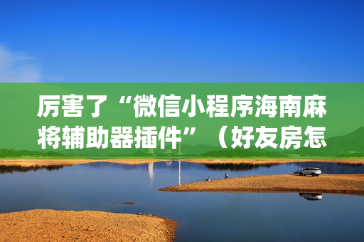 厉害了“微信小程序海南麻将辅助器插件”（好友房怎么才能赢)