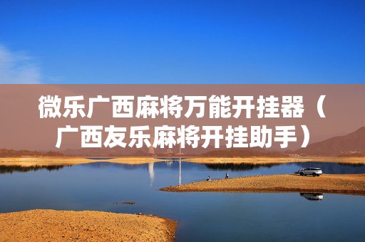 微乐广西麻将万能开挂器（广西友乐麻将开挂助手）