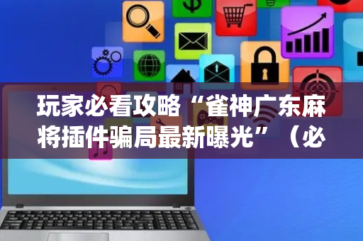 玩家必看攻略“雀神广东麻将插件骗局最新曝光”（必赢神器免费安装)