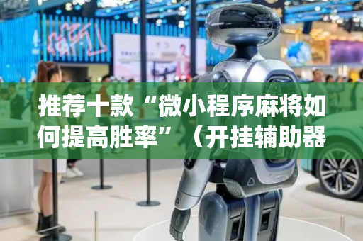 推荐十款“微小程序麻将如何提高胜率”（开挂辅助器插件)