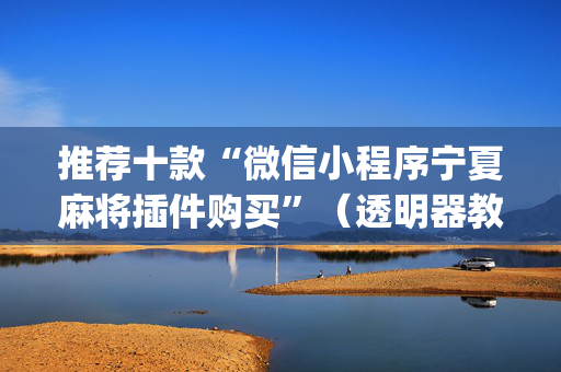 推荐十款“微信小程序宁夏麻将插件购买”（透明器教程)