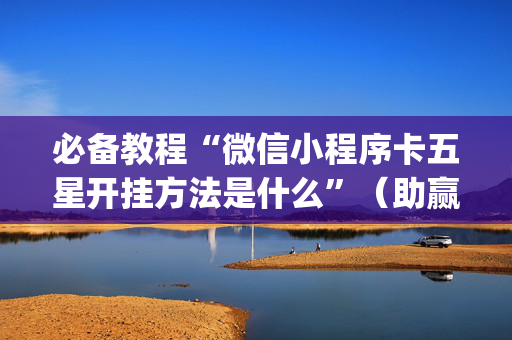 必备教程“微信小程序卡五星开挂方法是什么”（助赢神器购买)