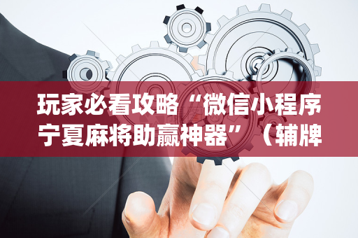 玩家必看攻略“微信小程序宁夏麻将助赢神器”（辅牌器插件购买)