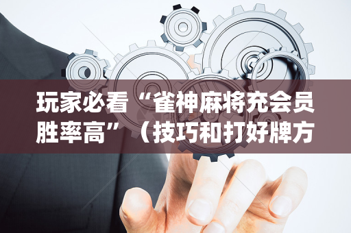 玩家必看“雀神麻将充会员胜率高”（技巧和打好牌方法)