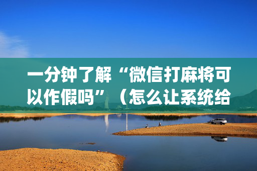 一分钟了解“微信打麻将可以作假吗”（怎么让系统给你发好牌)