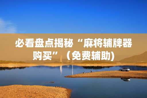必看盘点揭秘“麻将辅牌器购买”（免费辅助)
