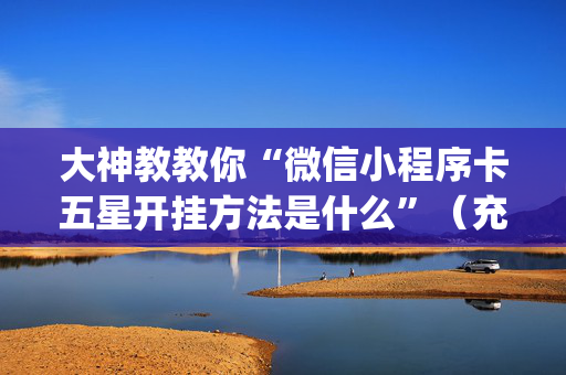 大神教教你“微信小程序卡五星开挂方法是什么”（充值会提高胜率么)